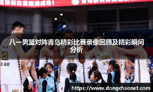 八一男篮对阵青岛精彩比赛录像回顾及精彩瞬间分析