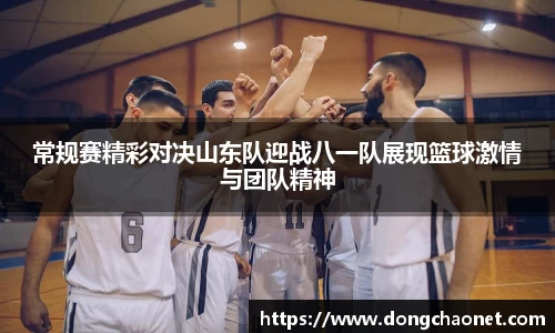 常规赛精彩对决山东队迎战八一队展现篮球激情与团队精神